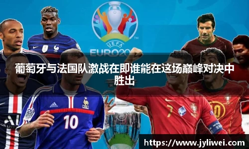 葡萄牙与法国队激战在即谁能在这场巅峰对决中胜出