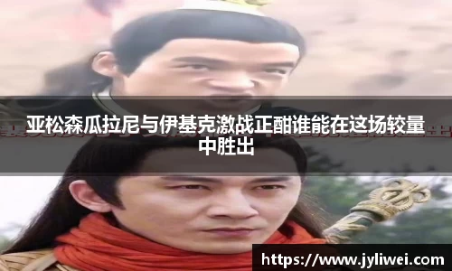 亚松森瓜拉尼与伊基克激战正酣谁能在这场较量中胜出