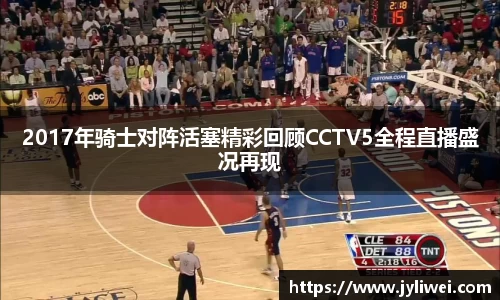 2017年骑士对阵活塞精彩回顾CCTV5全程直播盛况再现