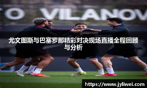 尤文图斯与巴塞罗那精彩对决现场直播全程回顾与分析